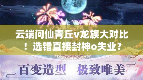 云端問(wèn)仙青丘v龍族大對(duì)比！選錯(cuò)直接封神o失業(yè)？