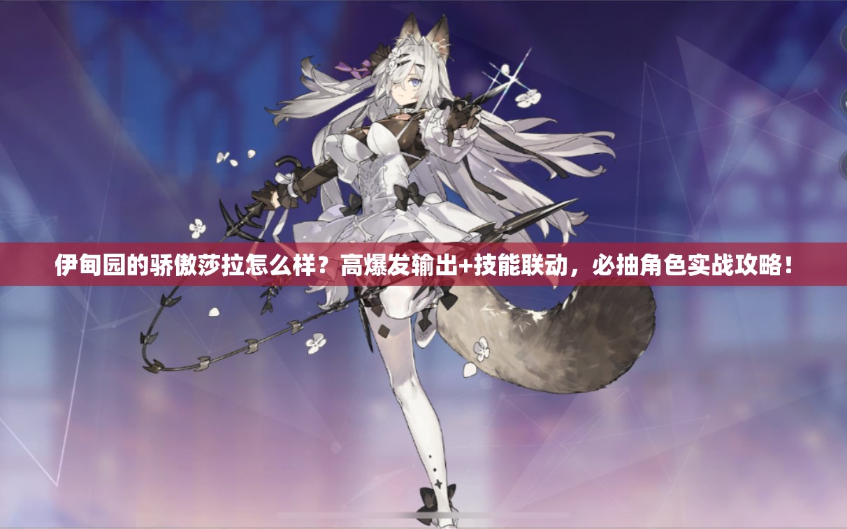 伊甸園的驕傲莎拉怎么樣？高爆發(fā)輸出+技能聯(lián)動(dòng)，必抽角色實(shí)戰(zhàn)攻略！