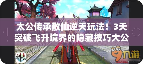 太公傳承散仙逆天玩法！3天突破飛升境界的隱藏技巧大公開(kāi)