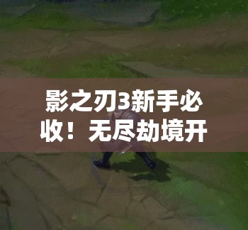 影之刃3新手必收！無(wú)盡劫境開(kāi)啟終極攻略，主線(xiàn)任務(wù)速通秘籍